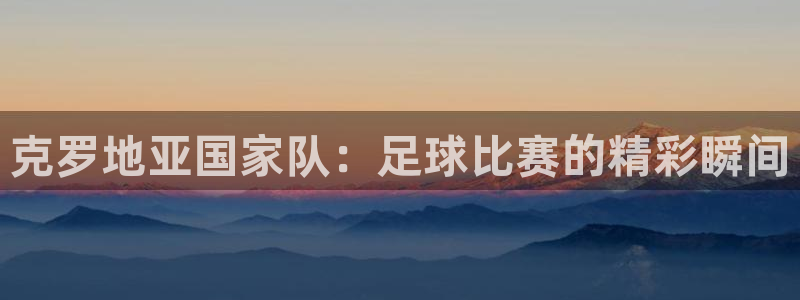 亚洲区世界杯预选赛：克罗地亚国家队：足球比赛的精彩瞬间