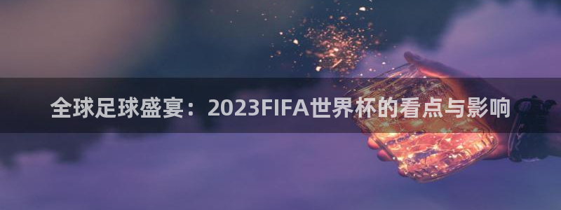 欧洲区世界杯预选赛：全球足球盛宴：2023FIFA世界杯的看点与影响