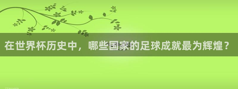 2026世预赛全部赛程：在世界杯历史中，哪些国家的足球成就最为辉煌？